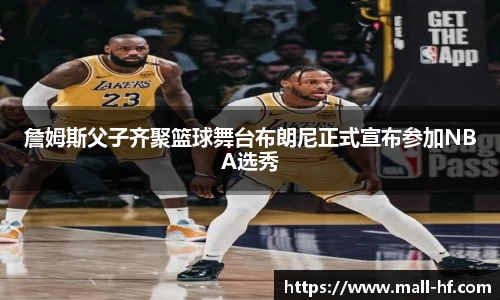 詹姆斯父子齐聚篮球舞台布朗尼正式宣布参加NBA选秀