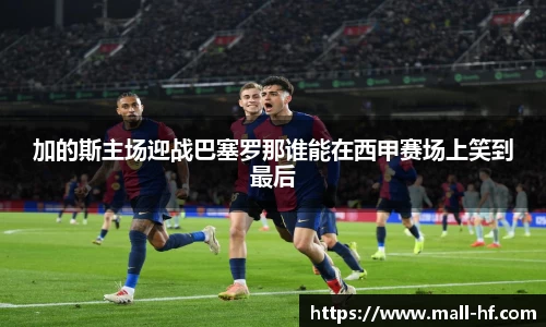 加的斯主场迎战巴塞罗那谁能在西甲赛场上笑到最后